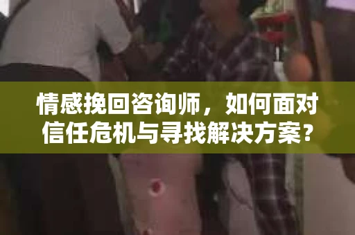 情感挽回咨询师,如何面对信任危机与寻找解决方案? 情感挽回咨询师,如何面对信任危机与寻找解决方案?