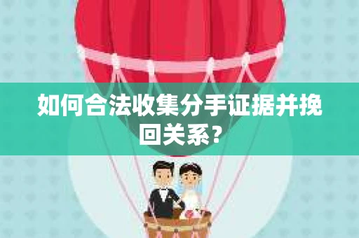 如何合法收集分手证据并挽回关系？