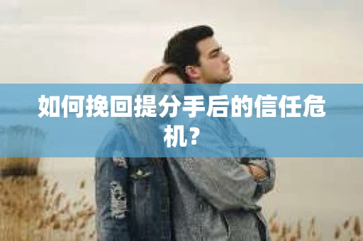 如何挽回提分手后的信任危机？