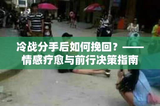 冷战分手后如何挽回？——情感疗愈与前行决策指南