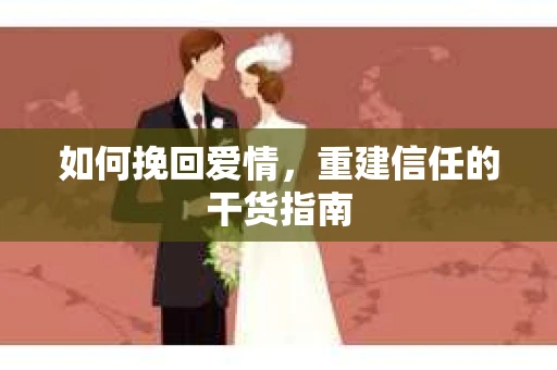 如何挽回爱情，重建信任的干货指南