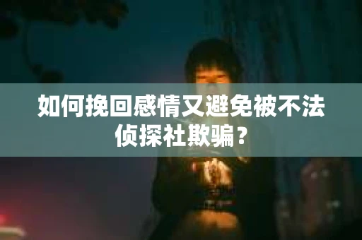 如何挽回感情又避免被不法侦探社欺骗？