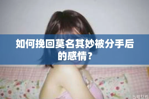 如何挽回莫名其妙被分手后的感情？