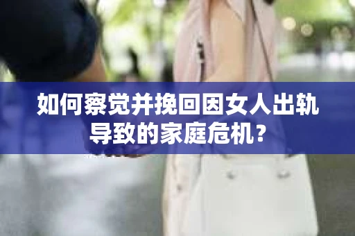 如何察觉并挽回因女人出轨导致的家庭危机？