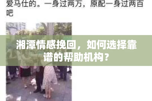 湘潭情感挽回,如何选择靠谱的帮助机构? 湘潭情感挽回,如何选择靠谱的帮助机构?