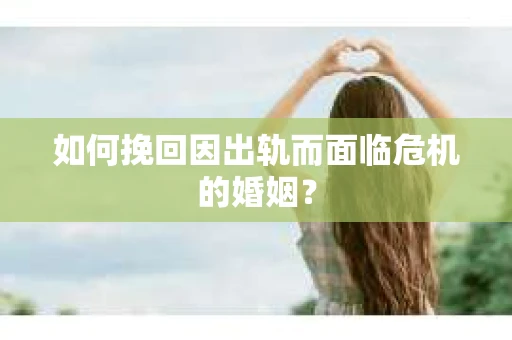 如何挽回因出轨而面临危机的婚姻？