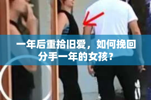 一年后重拾旧爱,如何挽回分手一年的女孩? 一年后重拾旧爱,如何挽回分手一年的女孩?