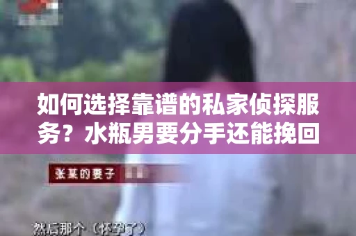 如何选择靠谱的私家侦探服务？水瓶男要分手还能挽回吗？
