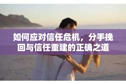 如何应对信任危机，分手挽回与信任重建的正确之道