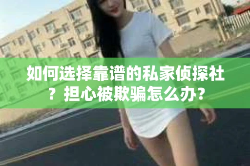 如何选择靠谱的私家侦探社？担心被欺骗怎么办？