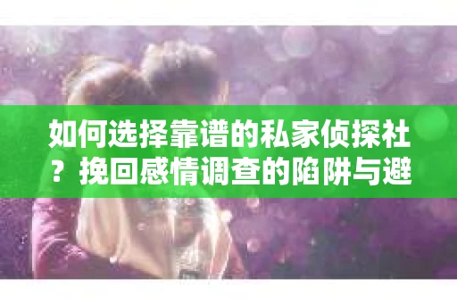 如何选择靠谱的私家侦探社？挽回感情调查的陷阱与避坑指南