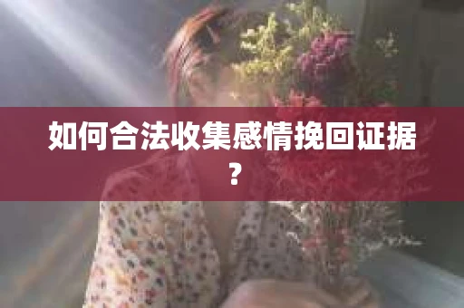 如何合法收集感情挽回证据？