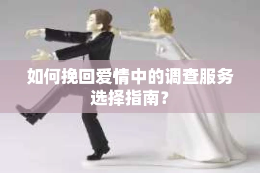 如何挽回爱情中的调查服务选择指南？