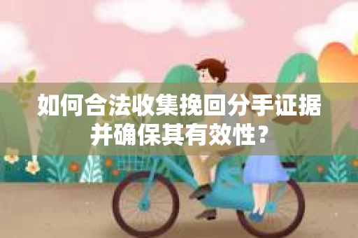 如何合法收集挽回分手证据并确保其有效性？