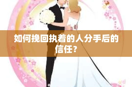 如何挽回执着的人分手后的信任? 如何挽回执着的人分手后的信任?
