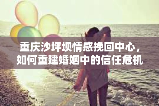 重庆沙坪坝情感挽回中心，如何重建婚姻中的信任危机？