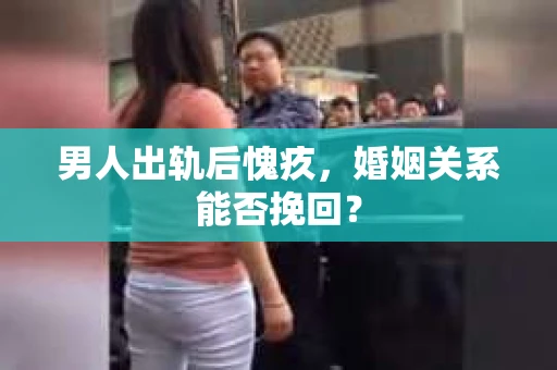 男人出轨后愧疚，婚姻关系能否挽回？