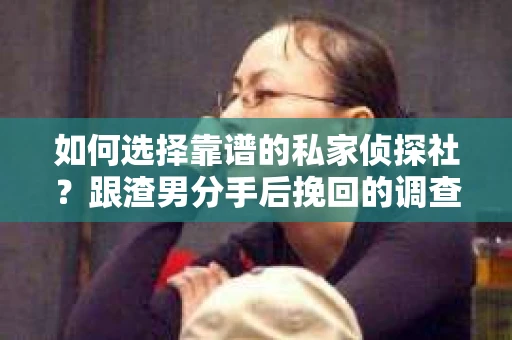 如何选择靠谱的私家侦探社？跟渣男分手后挽回的调查服务怎么办？