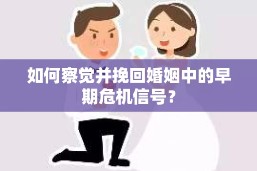 如何察觉并挽回婚姻中的早期危机信号？