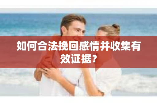 如何合法挽回感情并收集有效证据？