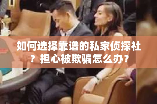 如何选择靠谱的私家侦探社？担心被欺骗怎么办？