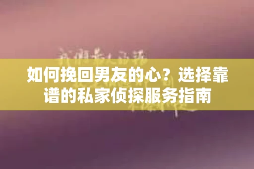 如何挽回男友的心？选择靠谱的私家侦探服务指南
