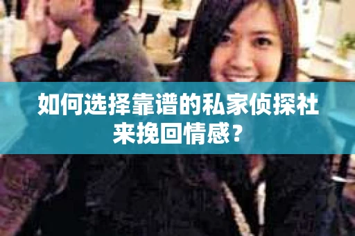 如何选择靠谱的私家侦探社来挽回情感？