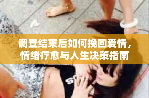 调查结束后如何挽回爱情，情绪疗愈与人生决策指南