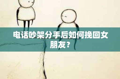 电话吵架分手后如何挽回女朋友？