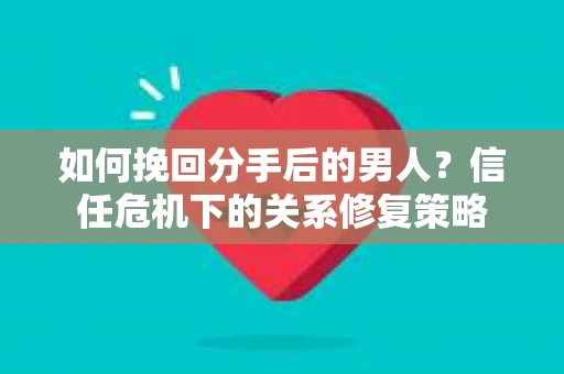 如何挽回分手后的男人?信任危机下的关系修复策略 如何挽回分手后的男人?信任危机下的关系修复策略