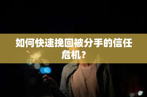 如何快速挽回被分手的信任危机？