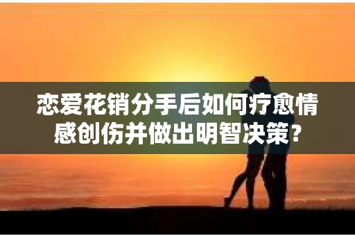恋爱花销分手后如何疗愈情感创伤并做出明智决策？