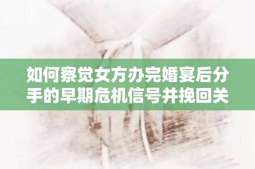 如何察觉女方办完婚宴后分手的早期危机信号并挽回关系？