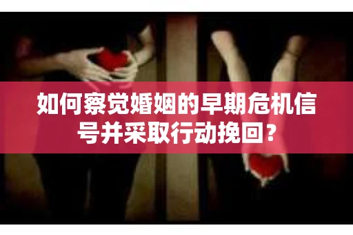 如何察觉婚姻的早期危机信号并采取行动挽回? 如何察觉婚姻的早期危机信号并采取行动挽回?