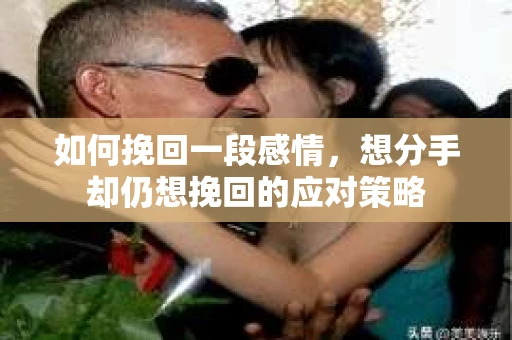 如何挽回一段感情，想分手却仍想挽回的应对策略
