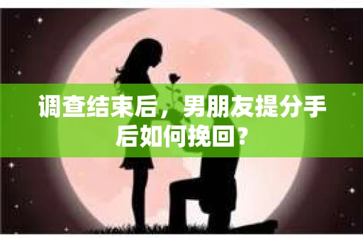 调查结束后，男朋友提分手后如何挽回？