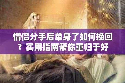 情侣分手后单身了如何挽回？实用指南帮你重归于好