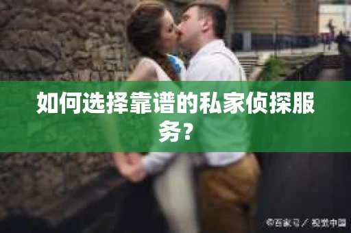 如何选择靠谱的私家侦探服务？