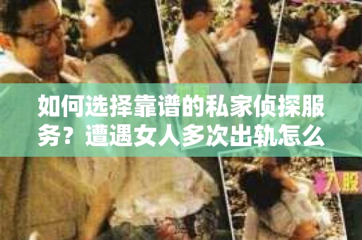 如何选择靠谱的私家侦探服务？遭遇女人多次出轨怎么办？