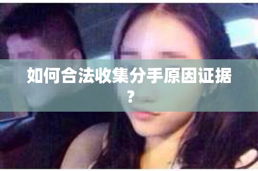 如何合法收集分手原因证据？