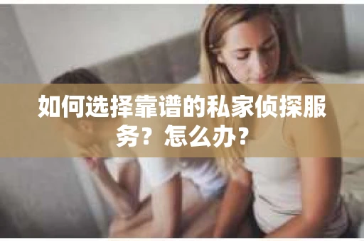 如何选择靠谱的私家侦探服务？怎么办？