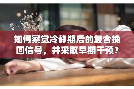 如何察觉冷静期后的复合挽回信号，并采取早期干预？