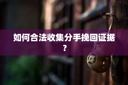 如何合法收集分手挽回证据？