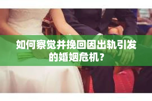如何察觉并挽回因出轨引发的婚姻危机？