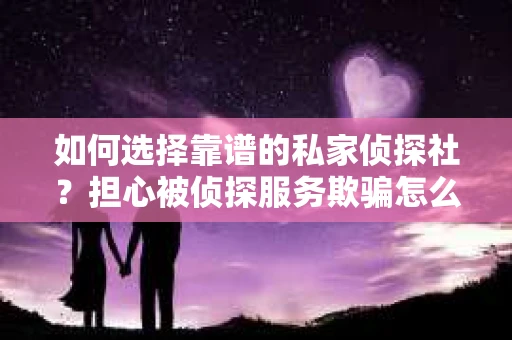 如何选择靠谱的私家侦探社？担心被侦探服务欺骗怎么办？