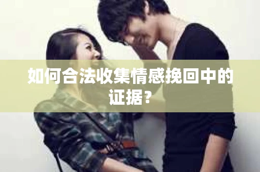 如何合法收集情感挽回中的证据？