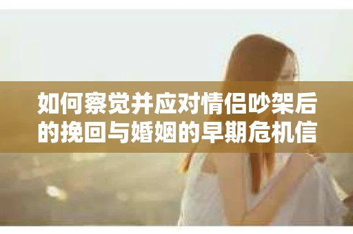 如何察觉并应对情侣吵架后的挽回与婚姻的早期危机信号？