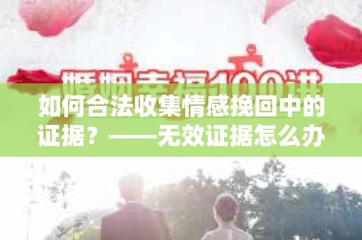 如何合法收集情感挽回中的证据？——无效证据怎么办？