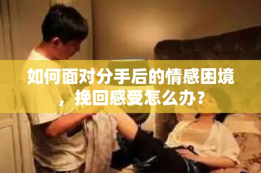 如何面对分手后的情感困境，挽回感受怎么办？