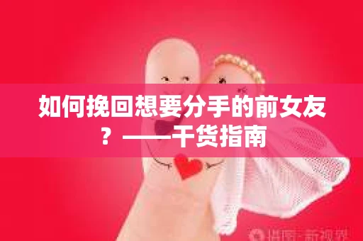 如何挽回想要分手的前女友?——干货指南 如何挽回想要分手的前女友?——干货指南